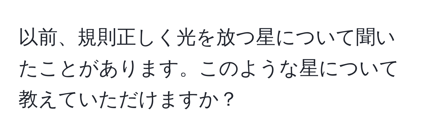 以前、規則正しく光を放つ星について聞いたことがあります。このような星について教えていただけますか？