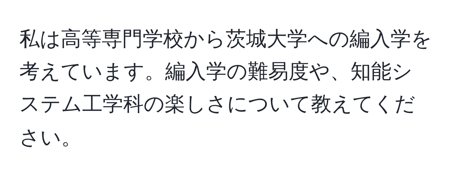 私は高等専門学校から茨城大学への編入学を考えています。編入学の難易度や、知能システム工学科の楽しさについて教えてください。