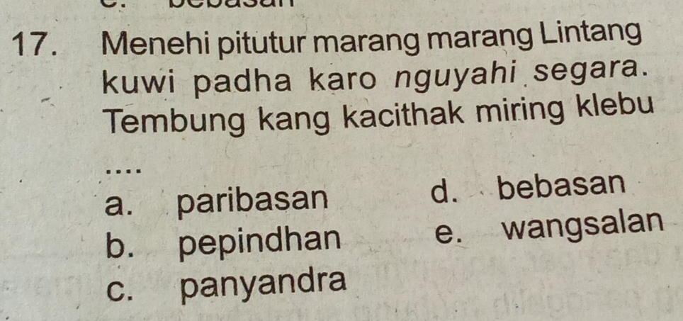 Menehi pitutur marang marang Lintang
kuwi padha karo nguyahi segara.
Tembung kang kacithak miring klebu
…
a. paribasan d. bebasan
b. pepindhan e. wangsalan
c. panyandra