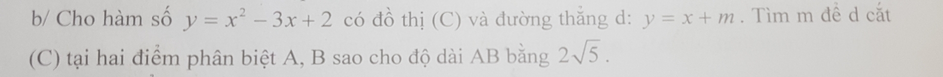 b/ Cho hàm số y=x^2-3x+2 có đồ thị (C) và đường thắng d: y=x+m. Tìm m đề d cắt 
(C) tại hai điểm phân biệt A, B sao cho độ dài AB bằng 2sqrt(5).