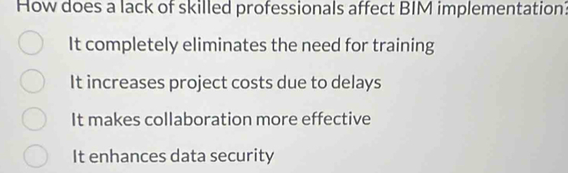 How does a lack of skilled professionals affect BIM implementation:
It completely eliminates the need for training
It increases project costs due to delays
It makes collaboration more effective
It enhances data security