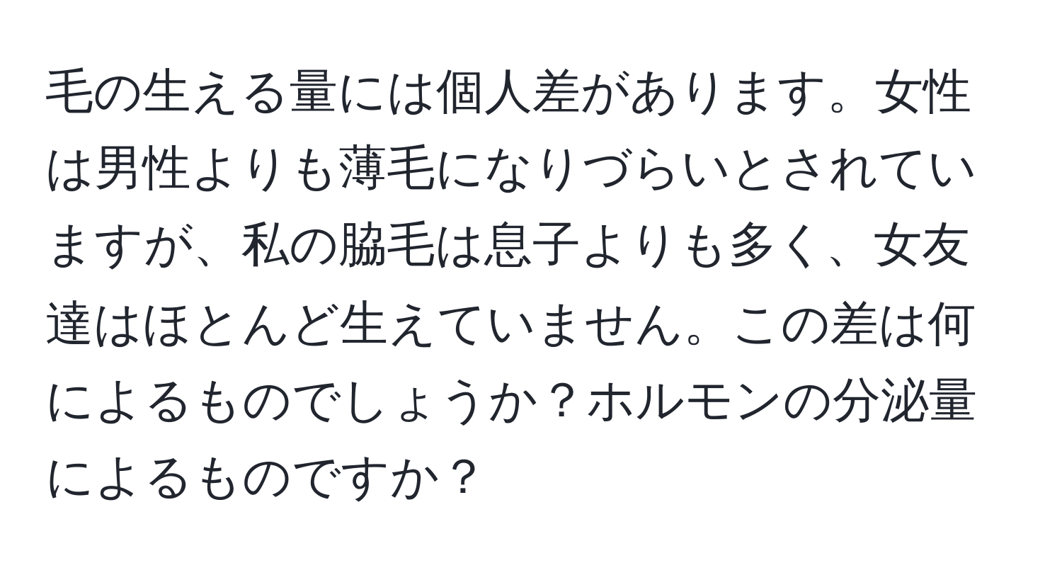 毛の生える量には個人差があります。女性は男性よりも薄毛になりづらいとされていますが、私の脇毛は息子よりも多く、女友達はほとんど生えていません。この差は何によるものでしょうか？ホルモンの分泌量によるものですか？