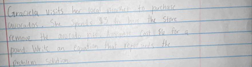 Graciela visits her local marher to puchase 
avorados. She Spends 3 fo have the store 
remove the avocado pits. Aumrdas lost ple for a 
pound. Write an equation that repeients the 
problem solution