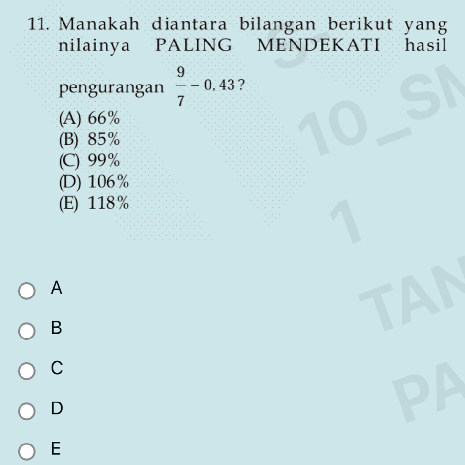 Manakah diantara bilangan berikut yang
nilainya PALING MENDEKATI hasil
pengurangan  9/7 -0,43 2 sll
(A) 66%
(B) 85%
(C) 99%
(D) 106%
(E) 118%
1
A
B
TA
C
D
PA
E