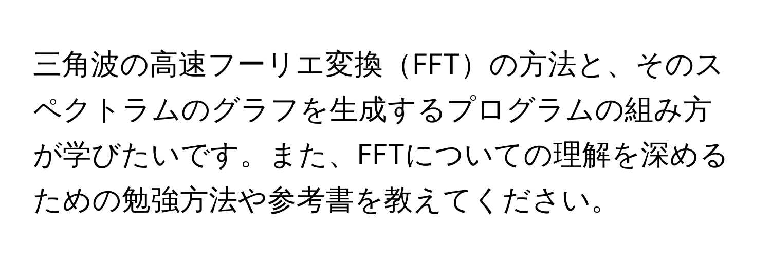 三角波の高速フーリエ変換FFTの方法と、そのスペクトラムのグラフを生成するプログラムの組み方が学びたいです。また、FFTについての理解を深めるための勉強方法や参考書を教えてください。