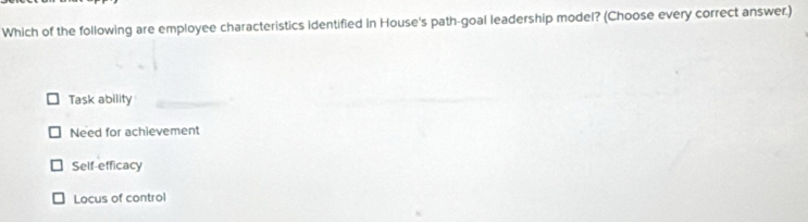 Which of the following are employee characteristics identified in House's path-goal leadership model? (Choose every correct answer.)
Task ability
Need for achievement
Self-efficacy
Locus of contro