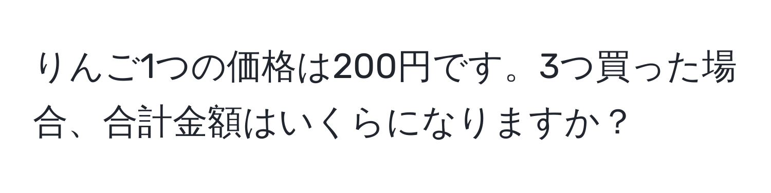 りんご1つの価格は200円です。3つ買った場合、合計金額はいくらになりますか？