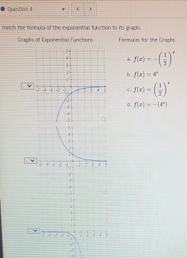 ( )
Match the formula of the exponential function to its graph,
Graphs of Exponential Functions Formulas for the Graphs
f(x)=-( 1/2 )^x
a.
b. f(x)=4^x
C. f(x)=( 1/2 )^x
d. f(x)=-(4^x)