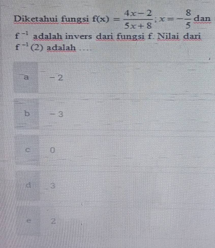 Diketahui fungsi f(x)= (4x-2)/5x+8 ; x=- 8/5  dan
f^(-1) adalah invers dari fungsi f. Nilai dari
f^(-1)(2) 6 adalah …
a - 2
b - 3
C 0
d 3
e 2