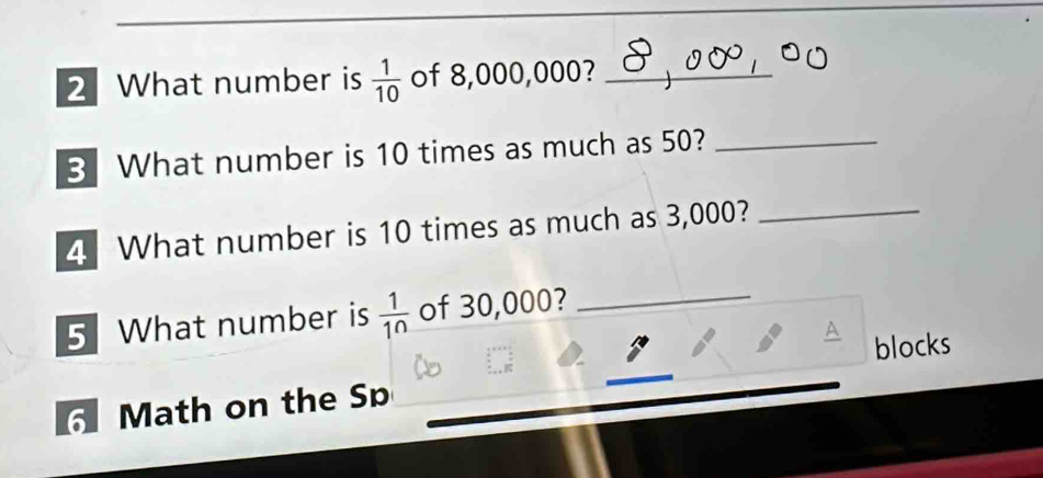 What number is  1/10  of 8,000,000?_ 
3 What number is 10 times as much as 50?_ 
4 What number is 10 times as much as 3,000?_ 
5 What number is  1/1^n  of 30,000?_ 
A blocks 
6 Math on the Sp