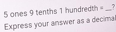 5 ones 9 tenths 1 hundredth = _ 2
Express your answer as a decimal