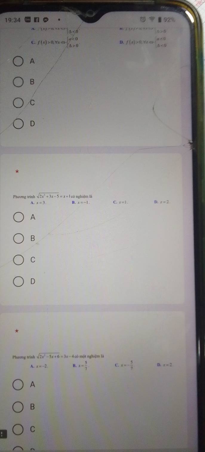 19:34
(△ <0</tex>
u.
△ >0
C. f(x)>0,forall xLeftrightarrow beginarrayl a<0 △ >0endarray. D. f(x)>0,forall xLeftrightarrow beginarrayl a<0 △ <0endarray.
A
B
C
D
*
Phương trình sqrt(2x^2+3x-5)=x+1 có nghiệm lá
A. x=3. B. x=-1. C. x=1. D. x=2
A
B
C
D
*
Phương trình sqrt(2x^2-5x+6)=3x-4cb ó một nghiệm là
A. x=-2 B. x= 5/7 . C. x=- 5/7  D. x=2
A
B
C
!