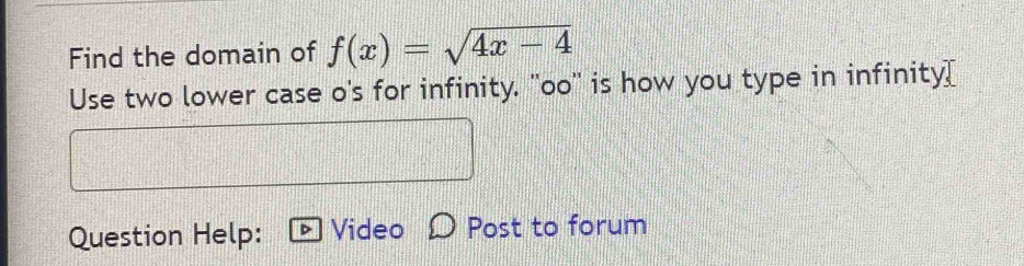 Find the domain of f(x)=sqrt(4x-4)
Use two lower case o's for infinity. ''oo'' is how you type in infinity[ 
Question Help: Video Post to forum