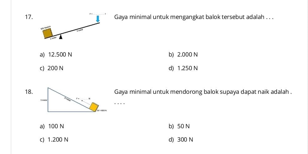 Gaya minimal untuk mengangkat balok tersebut adalah . . .
a) 12.500 N b) 2.000 N
c) 200 N d) 1.250 N
18.Gaya minimal untuk mendorong balok supaya dapat naik adalah .
a) 100 N b) 50 N
c) 1.200 N d) 300 N