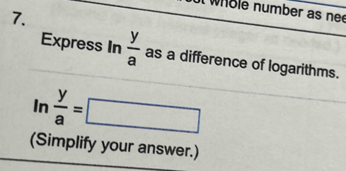 whole number as nee 
7. 
Express In  y/a  as a difference of logarithms.
ln  y/a =□
(Simplify your answer.)