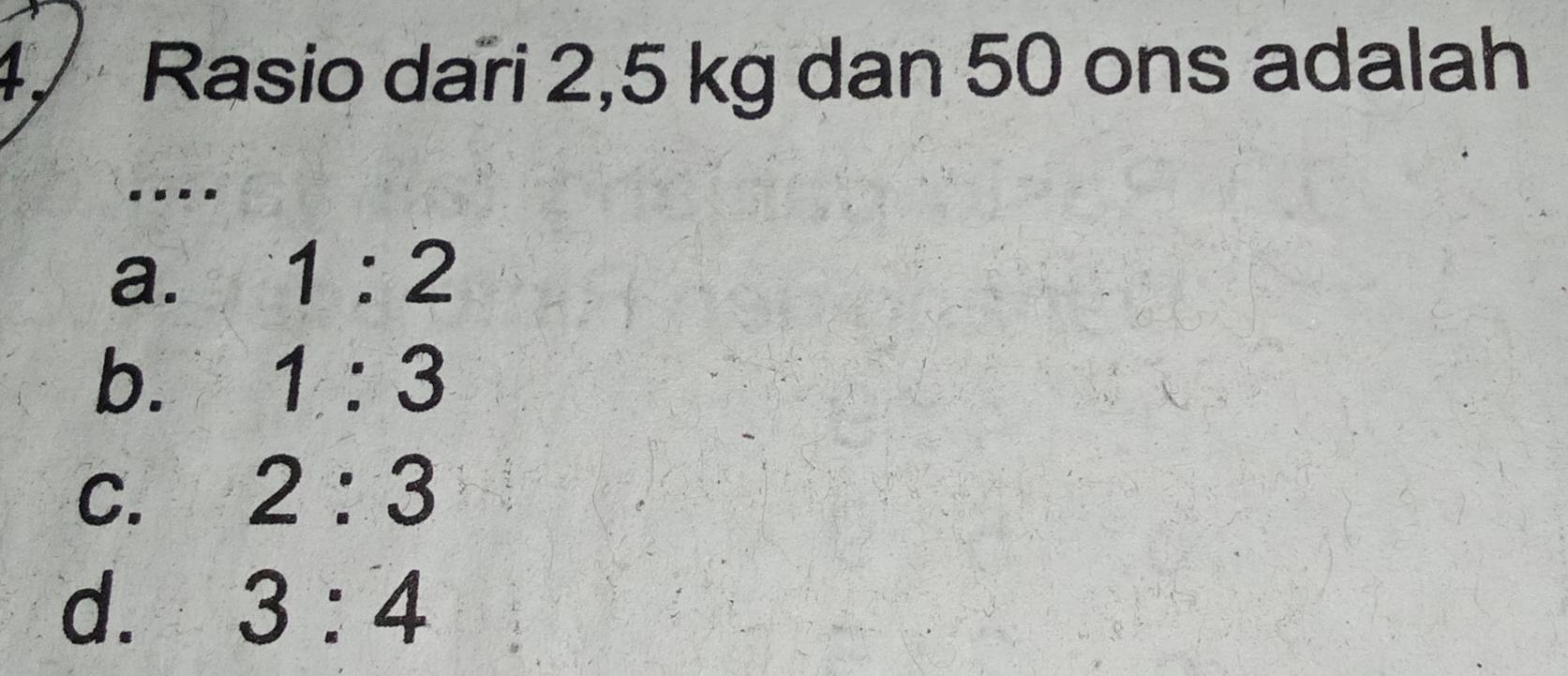 4/ Rasio dari 2,5 kg dan 50 ons adalah
.
a. 1:2
b.
1:3
C. 2:3
d. 3:4