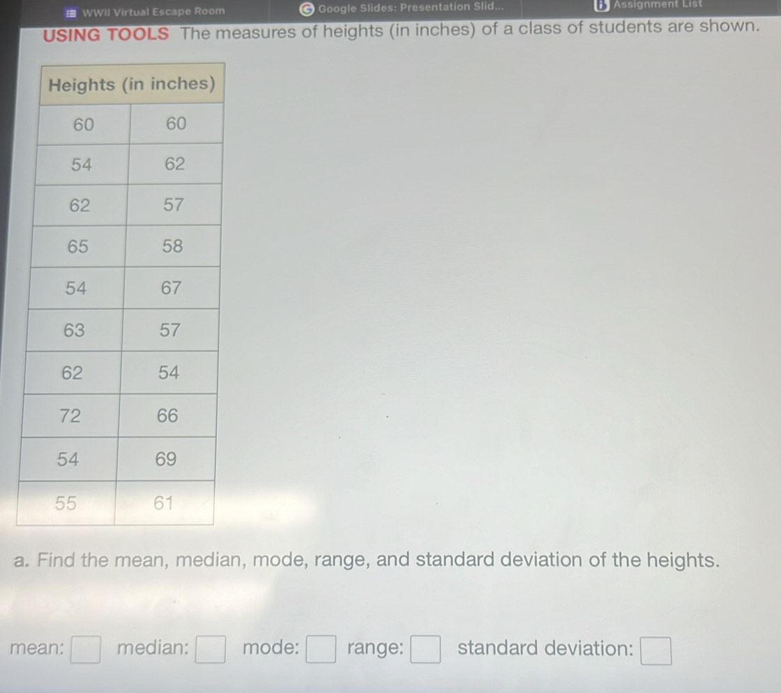 WWII Virtual Escape Room # Google Slides: Presentation Slid... Assignment List 
USING TOOLS The measures of heights (in inches) of a class of students are shown. 
a. Find the mean, median, mode, range, and standard deviation of the heights. 
mean: □ median: □ mode: □ range: □ standard deviation: □