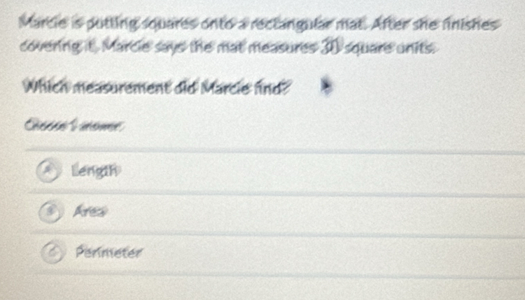 Marcie is putting squares onto a rectangular mat. After she fnishes
covering it. Marcie says the mat measures 30 square units.
Which measurement did Marcie fnd?
Length
Ares
Perineter