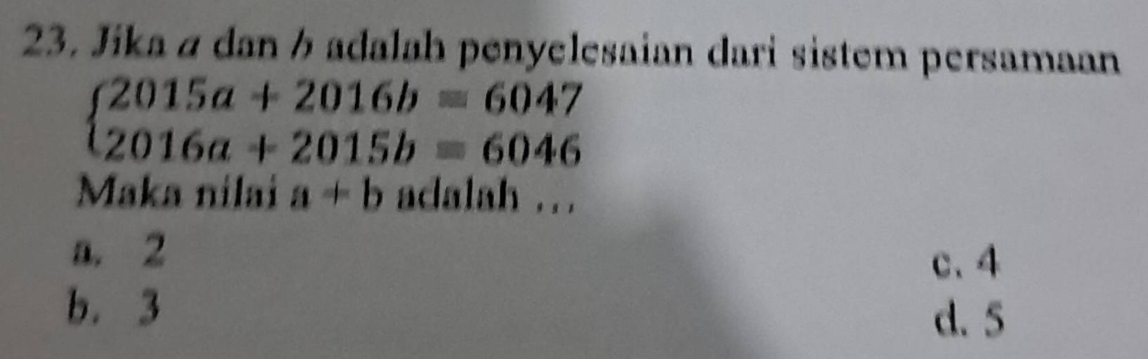 Jika ø dan ½ adalah penyelesaian dari sistem persamaan
beginarrayl 2015a+2016b=6047 2016a+2015b=6046endarray.
Maka nilai a+b adalah ..
a. 2
c. 4
b. 3
d. 5