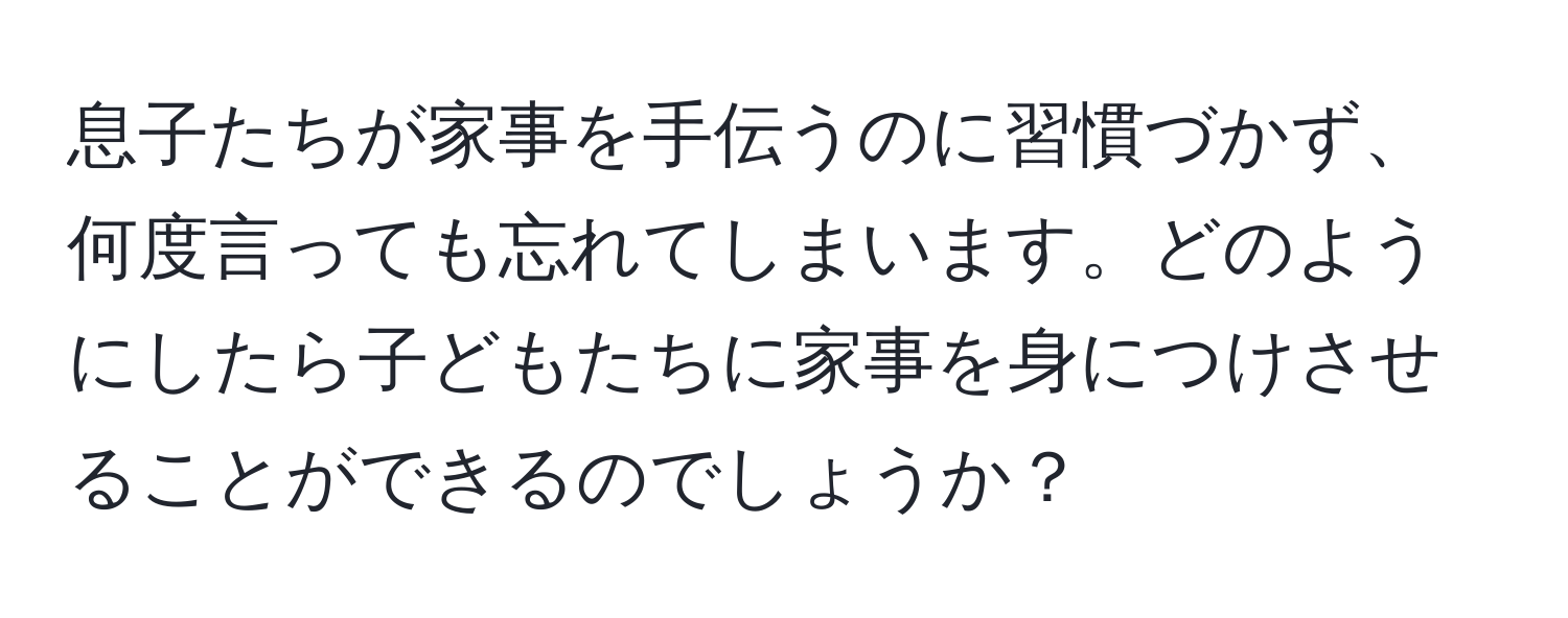 息子たちが家事を手伝うのに習慣づかず、何度言っても忘れてしまいます。どのようにしたら子どもたちに家事を身につけさせることができるのでしょうか？