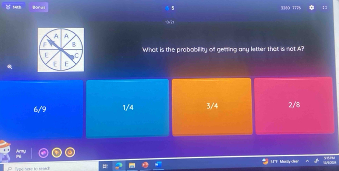 δ 14th Bonus 3280 7776 【】
5
10/21
A A
F B
What is the probability of getting any letter that is not A?
E C
E E
6/9 1/4 3/4 2/8
Amy
P6
51° Mostlv clear 12/5/2004 5:15 PM
Type here to search