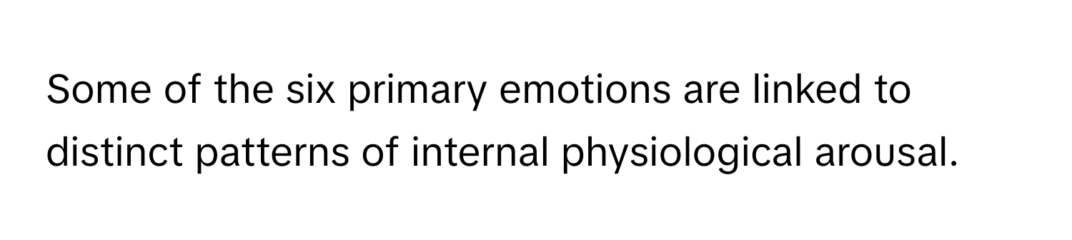 Some of the six primary emotions are linked to distinct patterns of internal physiological arousal.