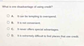 What is one disadvantage of using credit?
A. It can be tompting to overspend.
B. It is not converient.
C. It never offers special advantages.
D. It is extremely difficult to find places that use credit.