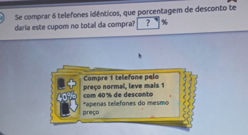 Se comprar 6 telefones idênticos, que porcentagem de desconto te
daria este cupom no total da compra? ? %
Compre 1 telefone pelo
preço normal, leve mais 1
com 40% de desconto
409 *apenas telefones do mesmo
preço