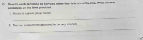 Rewrite each sentance so it shows rather than falls sbout the idea. Write the new 
santences on the lines provided. 
1. Naomi is a great group leader. 
_ 
2. The two competitors appeared to be very locused. 
_