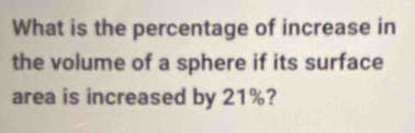 What is the percentage of increase in 
the volume of a sphere if its surface 
area is increased by 21%?