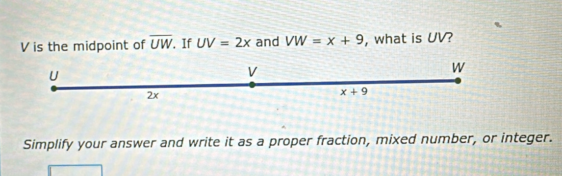 is the midpoint of overline UW. If UV=2x and VW=x+9 , what is UV?
Simplify your answer and write it as a proper fraction, mixed number, or integer.