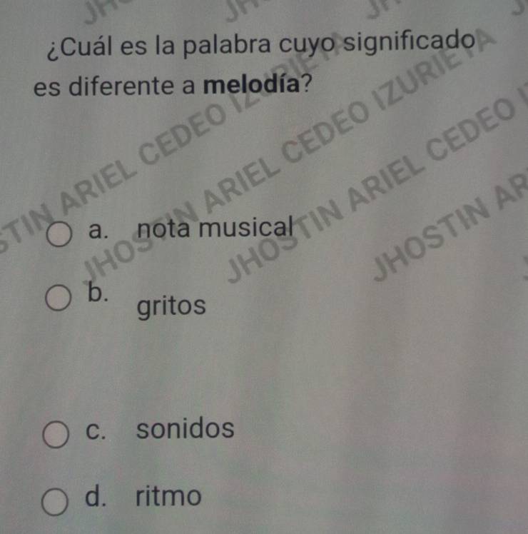 ¿Cuál es la palabra cuyo significado
es diferente a melodía?
ARIEL CEDEO
ARIEL CEL
Nariel C
JHOSTIN A
a nota musical
b.
gritos
c. sonidos
d. ritmo