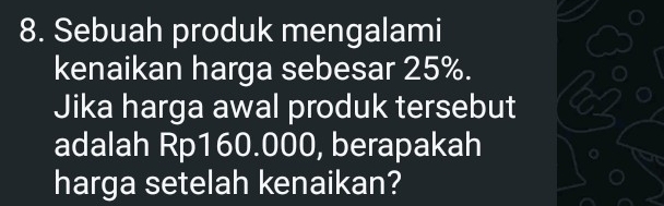 Sebuah produk mengalami 
kenaikan harga sebesar 25%. 
Jika harga awal produk tersebut 
adalah Rp160.000, berapakah 
harga setelah kenaikan?