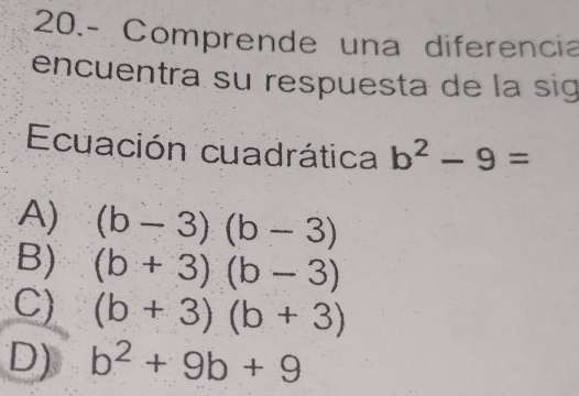 20.- Comprende una diferencia
encuentra su respuesta de la sig
Ecuación cuadrática b^2-9=
A) (b-3)(b-3)
B) (b+3)(b-3)
C) (b+3)(b+3)
D) b^2+9b+9