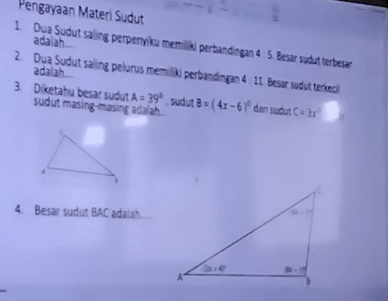 Pengayaan Materi Sudut
adalah
1.  Dua Sudut saling perpenyiku memiliki perbandingan 4 5. Besar sudut terbesar
adəlah
2. Dua Sudut saling pelurus memiliki perbandingan 4  11. Besar sudut terkecil
3. Diketahu besar sudut A=39° sudut 8=(4x-6)^circ  dan sudut C=3x°
sudut masing-masing adalah.
4. Besar sudut BAC adalah.