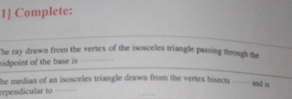 1] Complete: 
The ray drawn from the vertex of the isosceles triangle passing through the 
hidpoint of the base is 
he median of an isosceles triangle drawn from the vertex bisects and is 
erpendicular to …...