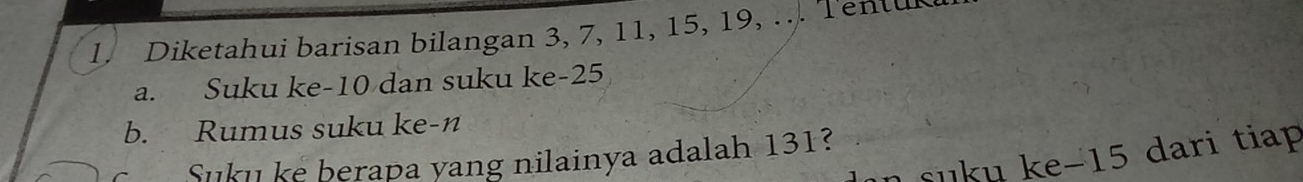 Diketahui barisan bilangan 3, 7, 11, 15, 19, ... Tentul 
a. Suku ke -10 dan suku ke -25
b. Rumus suku ke-n 
C Suku ke berapa yang nilainya adalah 131? n suku ke -15 dari tiap