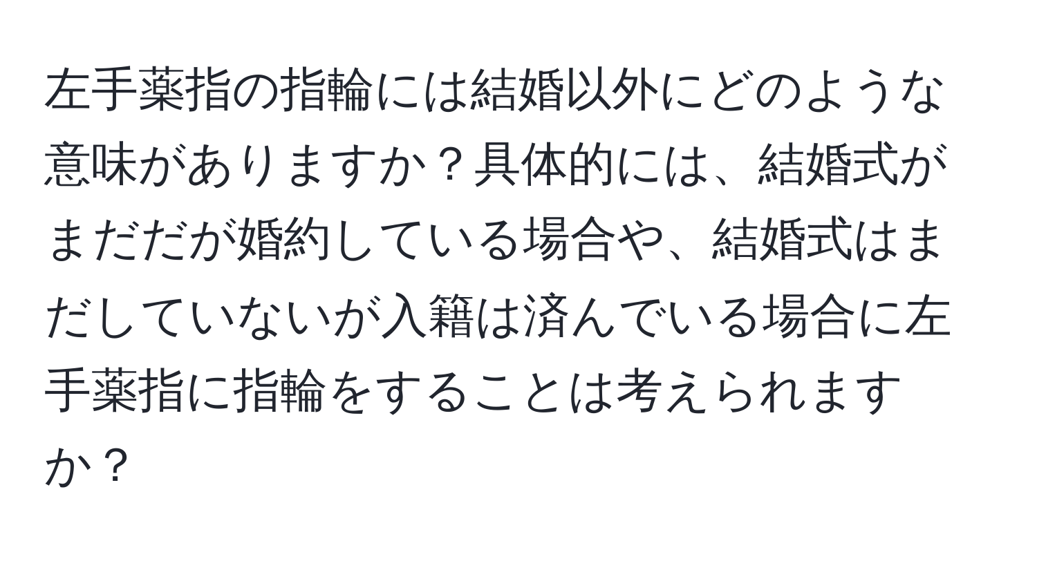 左手薬指の指輪には結婚以外にどのような意味がありますか？具体的には、結婚式がまだだが婚約している場合や、結婚式はまだしていないが入籍は済んでいる場合に左手薬指に指輪をすることは考えられますか？