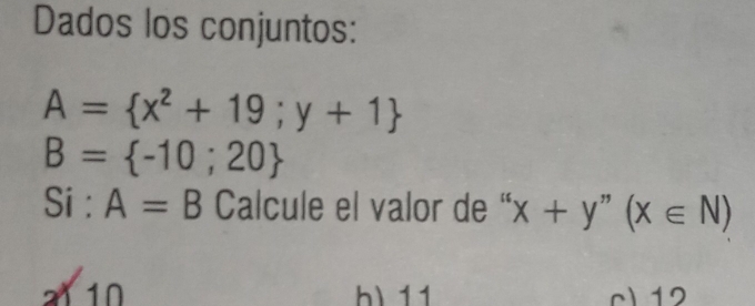 Dados los conjuntos:
A= x^2+19;y+1
B= -10;20
Si:A=B Calcule el valor de “ x+y''(x∈ N)
a1 10 ) 11 c) 12