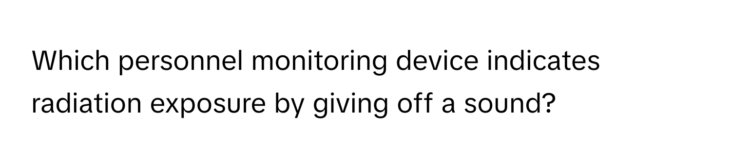 Which personnel monitoring device indicates radiation exposure by giving off a sound?