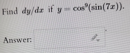 Find d y/dx if y=cos^9(sin (7x)). 
Answer: □ %