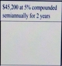 $45,200 at 5% compounded 
semiannually for 2 years