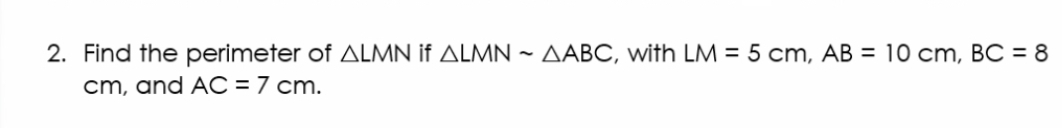 Find the perimeter of △ LMN if △ LMNsim △ ABC , with LM=5cm, AB=10cm, BC=8
cm, and AC=7cm.