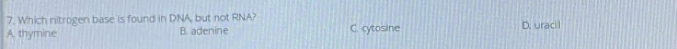 Which nitrogen base is found in DNA, but not RNA?
A. thymine B. adenine C. cytosine D. uraci l
