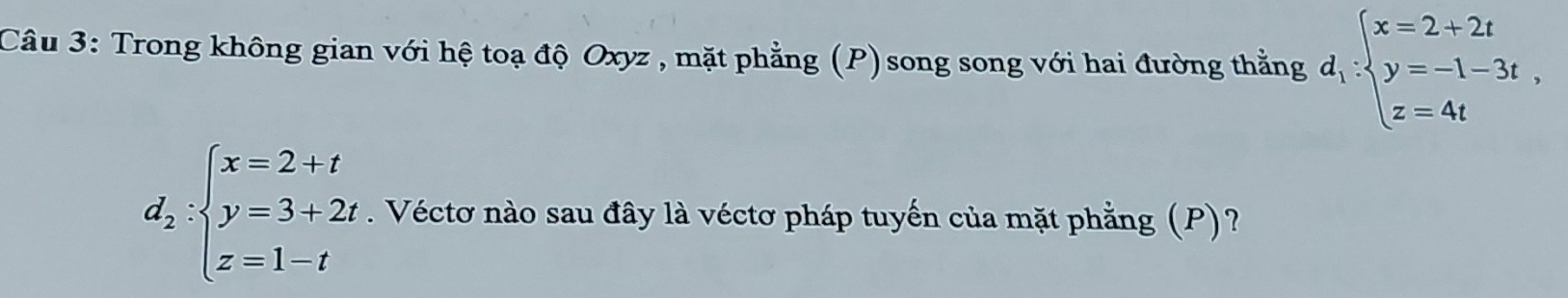 Trong không gian với hệ toạ độ Oxyz , mặt phẳng (P) song song với hai đường thằng d_1:beginarrayl x=2+2t y=-1-3t, z=4tendarray.
d_2:beginarrayl x=2+t y=3+2t z=1-tendarray.. Véctơ nào sau đây là véctơ pháp tuyến của mặt phẳng (P)?