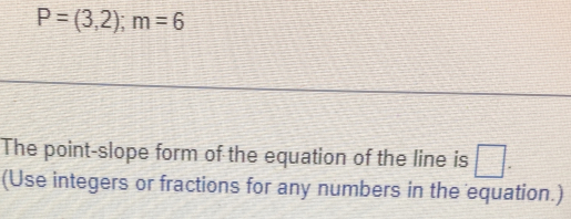 P=(3,2); m=6
The point-slope form of the equation of the line is □ . 
(Use integers or fractions for any numbers in the equation.)