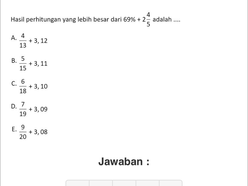 Hasil perhitungan yang lebih besar dari 69% +2 4/5  adalah ....
A.  4/13 +3,12
B.  5/15 +3,11
C.  6/18 +3,10
D.  7/19 +3,09
E.  9/20 +3,08
Jawaban :