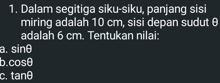 Dalam segitiga siku-siku, panjang sisi
miring adalah 10 cm, sisi depan sudut θ
adalah 6 cm. Tentukan nilai:
a. sin θ
b. cos θ
C. tan θ