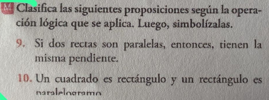 Clasifica las siguientes proposiciones según la opera- 
ción lógica que se aplica. Luego, simbolízalas. 
9. Si dos rectas son paralelas, entonces, tienen la 
misma pendiente. 
10. Un cuadrado es rectángulo y un rectángulo es 
natalelogramn