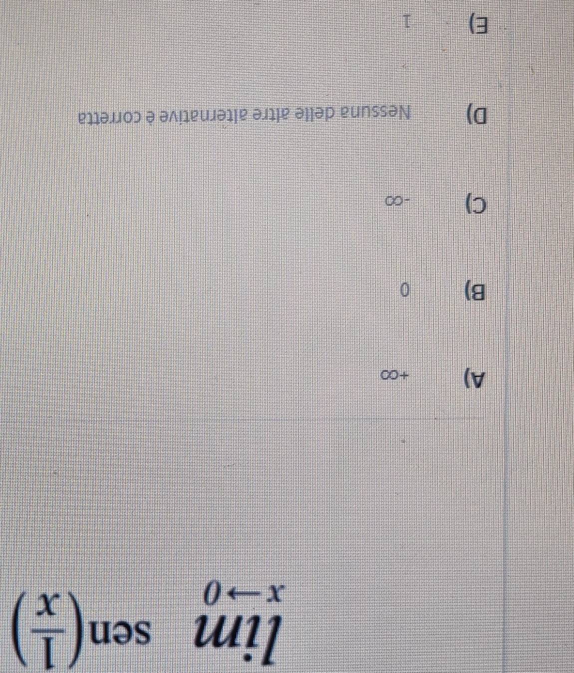 limlimits _xto 0sen ( 1/x )
A) +∞
B) 0
C) -∞
D) Nessuna delle altre alternative è corretta
E) 1